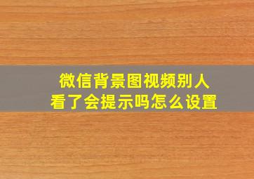 微信背景图视频别人看了会提示吗怎么设置