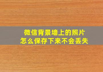 微信背景墙上的照片怎么保存下来不会丢失