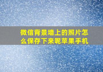 微信背景墙上的照片怎么保存下来呢苹果手机