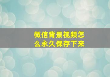 微信背景视频怎么永久保存下来