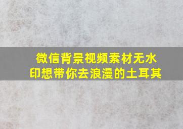 微信背景视频素材无水印想带你去浪漫的土耳其