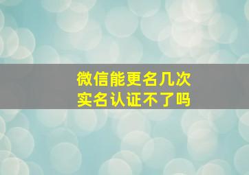 微信能更名几次实名认证不了吗