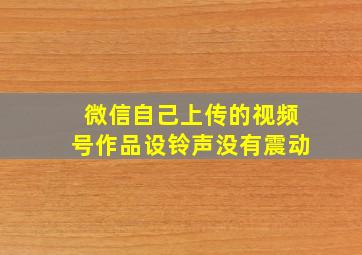 微信自己上传的视频号作品设铃声没有震动