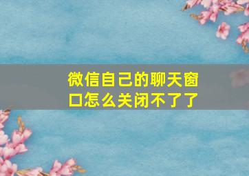 微信自己的聊天窗口怎么关闭不了了