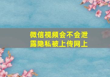 微信视频会不会泄露隐私被上传网上