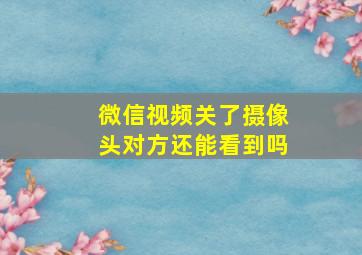 微信视频关了摄像头对方还能看到吗