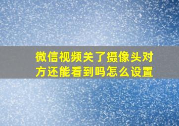 微信视频关了摄像头对方还能看到吗怎么设置