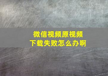 微信视频原视频下载失败怎么办啊