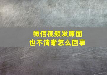 微信视频发原图也不清晰怎么回事