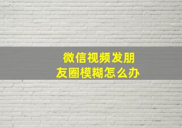 微信视频发朋友圈模糊怎么办