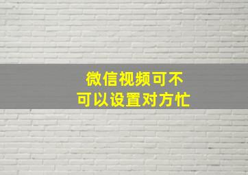 微信视频可不可以设置对方忙