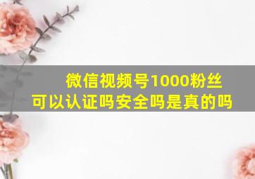 微信视频号1000粉丝可以认证吗安全吗是真的吗