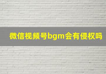 微信视频号bgm会有侵权吗