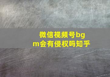 微信视频号bgm会有侵权吗知乎