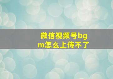 微信视频号bgm怎么上传不了