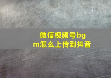 微信视频号bgm怎么上传到抖音