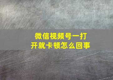 微信视频号一打开就卡顿怎么回事