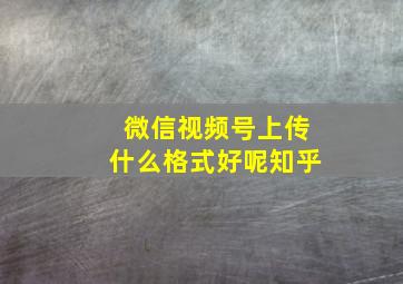 微信视频号上传什么格式好呢知乎