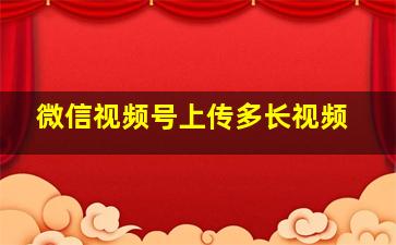 微信视频号上传多长视频