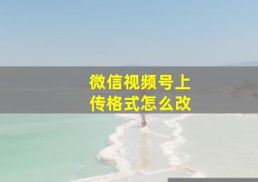 微信视频号上传格式怎么改