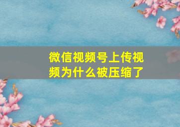 微信视频号上传视频为什么被压缩了