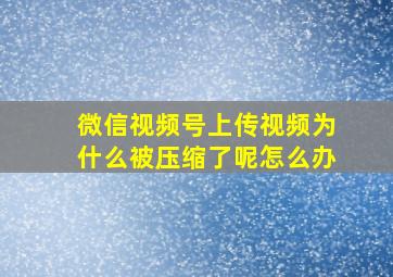 微信视频号上传视频为什么被压缩了呢怎么办