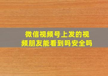 微信视频号上发的视频朋友能看到吗安全吗