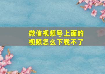 微信视频号上面的视频怎么下载不了