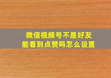 微信视频号不是好友能看到点赞吗怎么设置