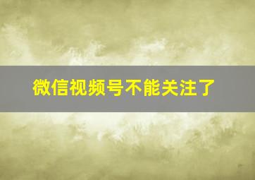 微信视频号不能关注了