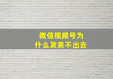 微信视频号为什么发表不出去