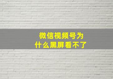 微信视频号为什么黑屏看不了