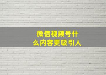 微信视频号什么内容更吸引人