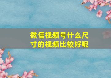 微信视频号什么尺寸的视频比较好呢