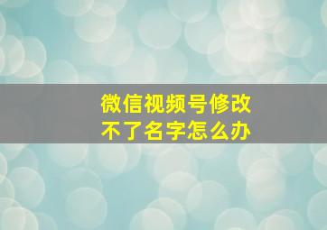 微信视频号修改不了名字怎么办