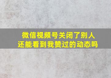 微信视频号关闭了别人还能看到我赞过的动态吗