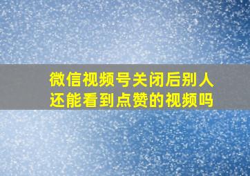 微信视频号关闭后别人还能看到点赞的视频吗