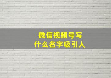 微信视频号写什么名字吸引人