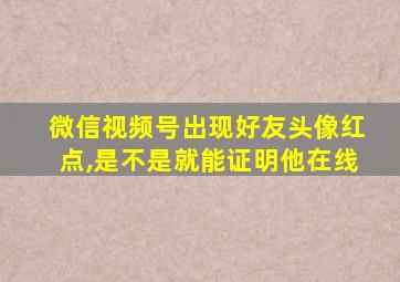 微信视频号出现好友头像红点,是不是就能证明他在线