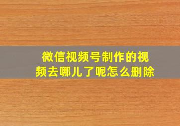 微信视频号制作的视频去哪儿了呢怎么删除