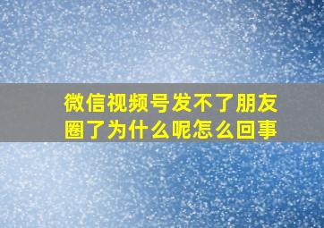 微信视频号发不了朋友圈了为什么呢怎么回事