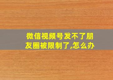 微信视频号发不了朋友圈被限制了,怎么办