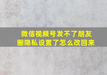 微信视频号发不了朋友圈隐私设置了怎么改回来