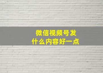 微信视频号发什么内容好一点