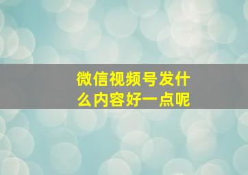 微信视频号发什么内容好一点呢