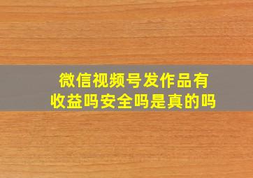 微信视频号发作品有收益吗安全吗是真的吗