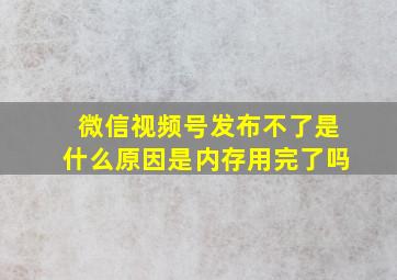 微信视频号发布不了是什么原因是内存用完了吗