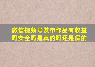 微信视频号发布作品有收益吗安全吗是真的吗还是假的