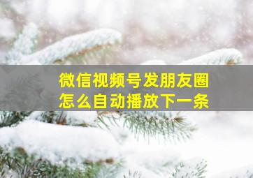 微信视频号发朋友圈怎么自动播放下一条