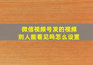 微信视频号发的视频别人能看见吗怎么设置